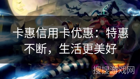 卡惠信用卡优惠：特惠不断，生活更美好