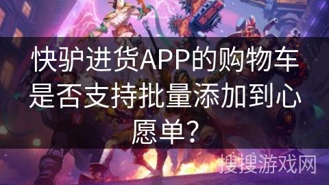 快驴进货APP的购物车是否支持批量添加到心愿单？