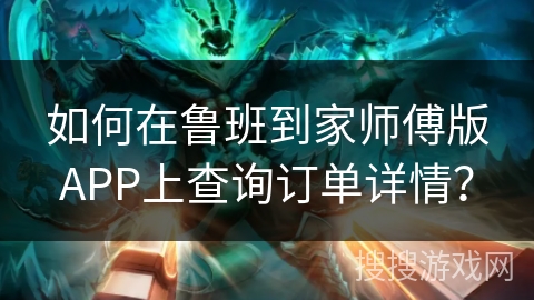 如何在鲁班到家师傅版APP上查询订单详情？