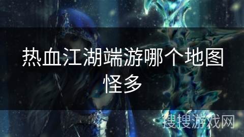热血江湖端游哪个地图怪多 热血江湖端游哪个地图怪多