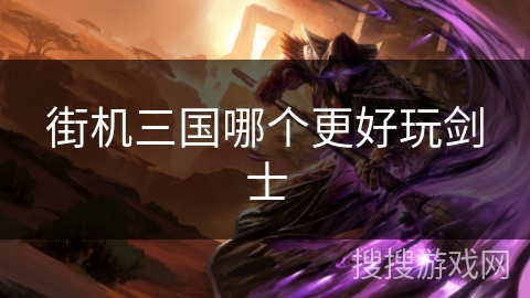 街机三国哪个更好玩剑士 街机三国哪个更好玩剑士