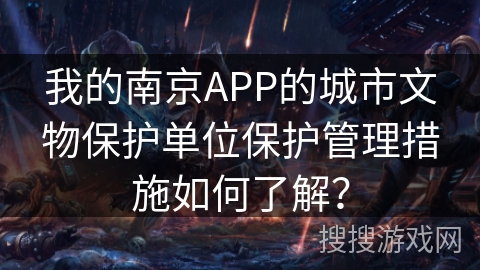 我的南京APP的城市文物保护单位保护管理措施如何了解？