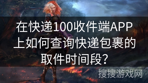 在快递100收件端APP上如何查询快递包裹的取件时间段？