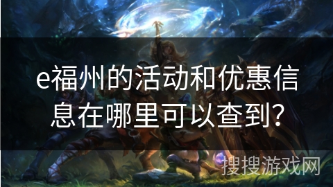 e福州的活动和优惠信息在哪里可以查到？