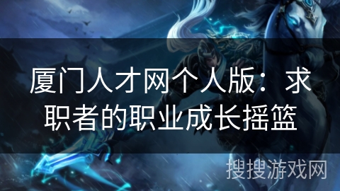 厦门人才网个人版：求职者的职业成长摇篮