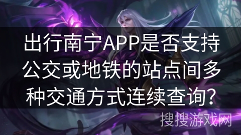 出行南宁APP是否支持公交或地铁的站点间多种交通方式连续查询？