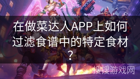 在做菜达人APP上如何过滤食谱中的特定食材？