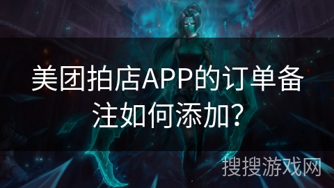 美团拍店APP的订单备注如何添加？