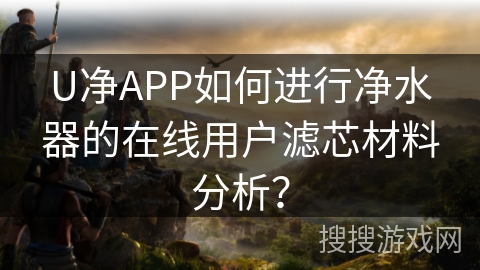 U净APP如何进行净水器的在线用户滤芯材料分析？