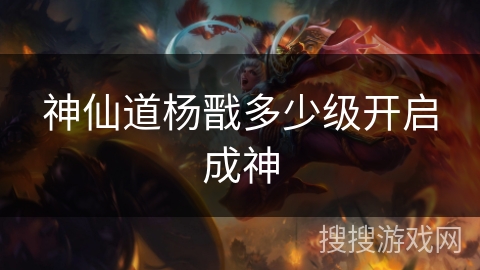 神仙道杨戬多少级开启成神