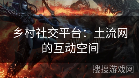 乡村社交平台：土流网的互动空间