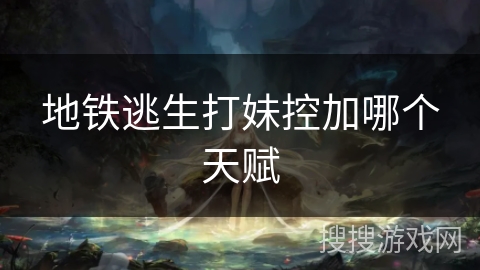 地铁逃生打妹控加哪个天赋 地铁逃生打妹控加哪个天赋