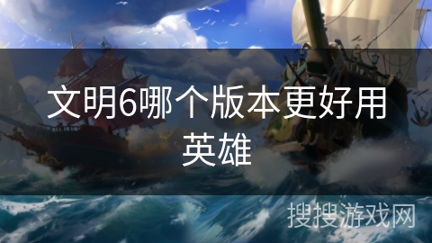 文明6哪个版本更好用英雄