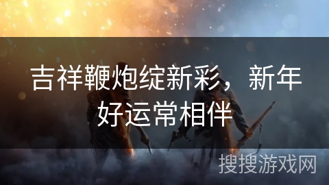 吉祥鞭炮绽新彩，新年好运常相伴