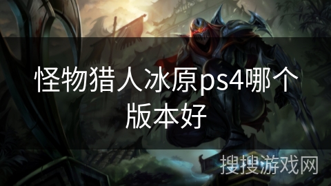 怪物猎人冰原ps4哪个版本好 怪物猎人冰原ps4哪个版本好