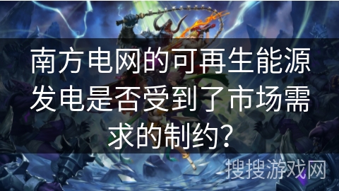 南方电网的可再生能源发电是否受到了市场需求的制约？