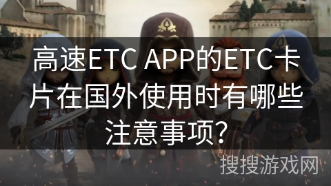 高速ETC APP的ETC卡片在国外使用时有哪些注意事项？