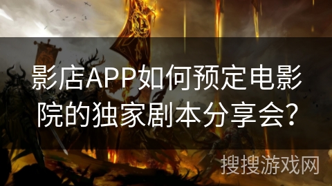 影店APP如何预定电影院的独家剧本分享会？