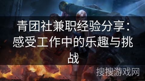 青团社兼职经验分享:感受工作中的乐趣与挑战 青团社兼职经验分享:感受工作中的乐趣与挑战