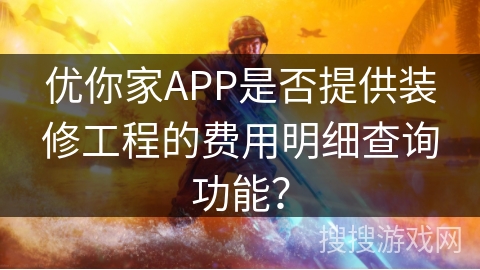优你家APP是否提供装修工程的费用明细查询功能? 优你家APP是否提供装修工程的费用明细查询功能?
