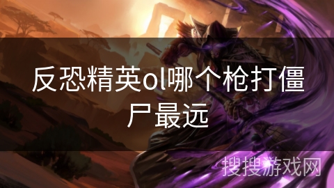 反恐精英ol哪个枪打僵尸最远 反恐精英ol哪个枪打僵尸最远