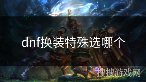 dnf换装特殊选哪个 dnf换装特殊选哪个
