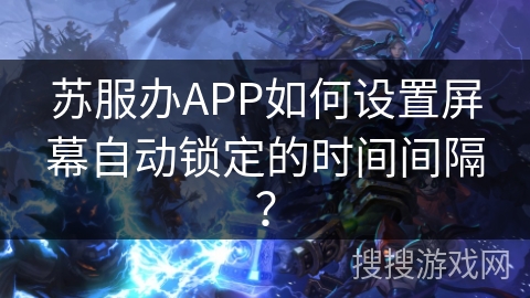 苏服办APP如何设置屏幕自动锁定的时间间隔？