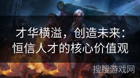 才华横溢,创造未来:恒信人才的核心价值观 才华横溢,创造未来:恒信人才的核心价值观
