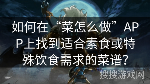 如何在“菜怎么做”APP上找到适合素食或特殊饮食需求的菜谱？