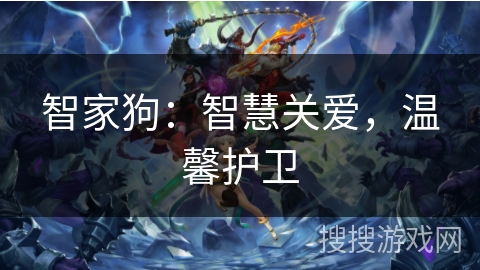 智家狗:智慧关爱,温馨护卫 智家狗:智慧关爱,温馨护卫