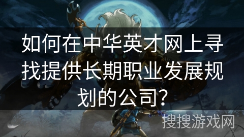 如何在中华英才网上寻找提供长期职业发展规划的公司? 如何在中华英才网上寻找提供长期职业发展规划的公司?