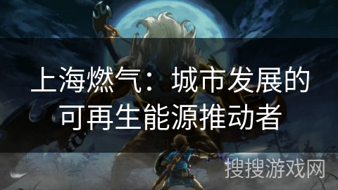 上海燃气:城市发展的可再生能源推动者 上海燃气:城市发展的可再生能源推动者