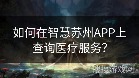 如何在智慧苏州APP上查询医疗服务？