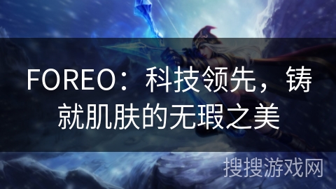 FOREO：科技领先，铸就肌肤的无瑕之美
