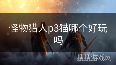 怪物猎人p3猫哪个好玩吗 怪物猎人p3猫哪个好玩吗