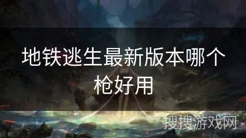 地铁逃生最新版本哪个枪好用