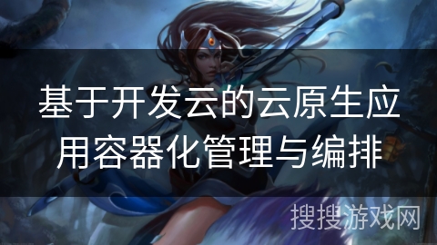 基于开发云的云原生应用容器化管理与编排