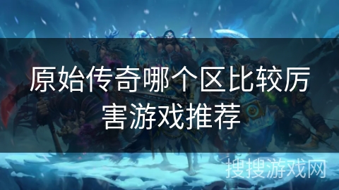 原始传奇哪个区比较厉害游戏推荐