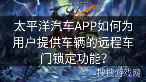 太平洋汽车APP如何为用户提供车辆的远程车门锁定功能? 太平洋汽车APP如何为用户提供车辆的远程车门锁定功能?