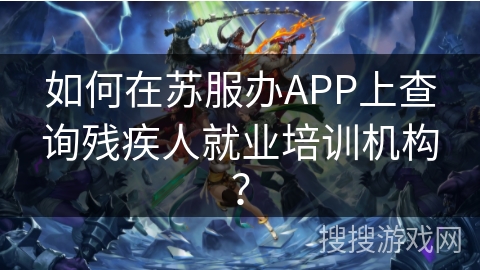 如何在苏服办APP上查询残疾人就业培训机构？
