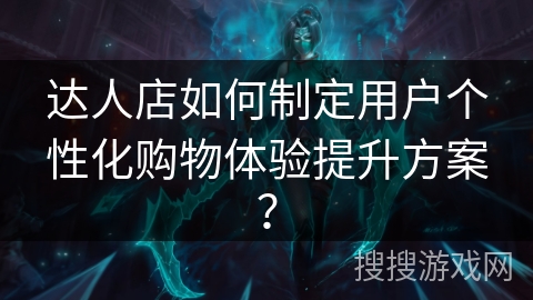 达人店如何制定用户个性化购物体验提升方案？