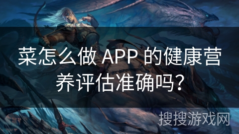 菜怎么做 APP 的健康营养评估准确吗？