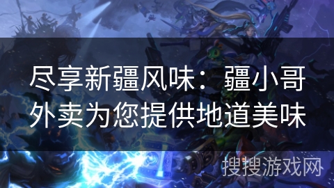 尽享新疆风味：疆小哥外卖为您提供地道美味