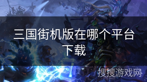 三国街机版在哪个平台下载