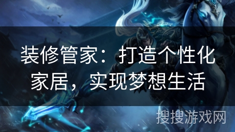 装修管家：打造个性化家居，实现梦想生活