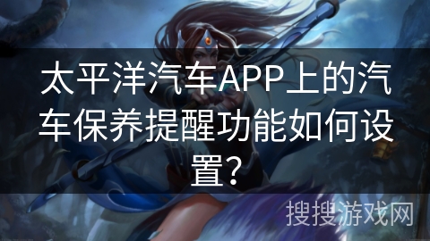 太平洋汽车APP上的汽车保养提醒功能如何设置？