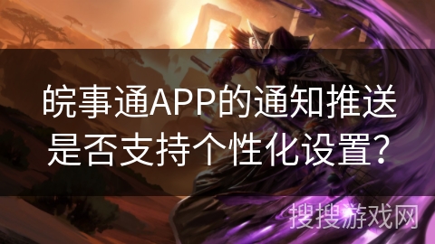 皖事通APP的通知推送是否支持个性化设置？