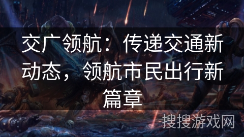 交广领航：传递交通新动态，领航市民出行新篇章