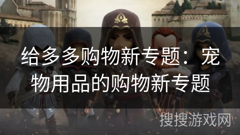 给多多购物新专题：宠物用品的购物新专题