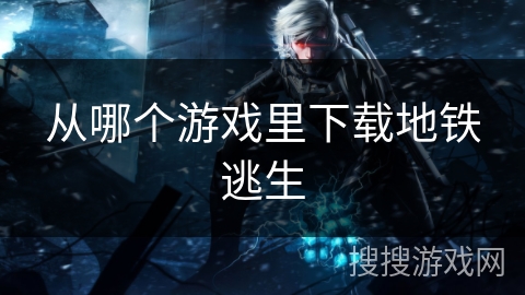 从哪个游戏里下载地铁逃生